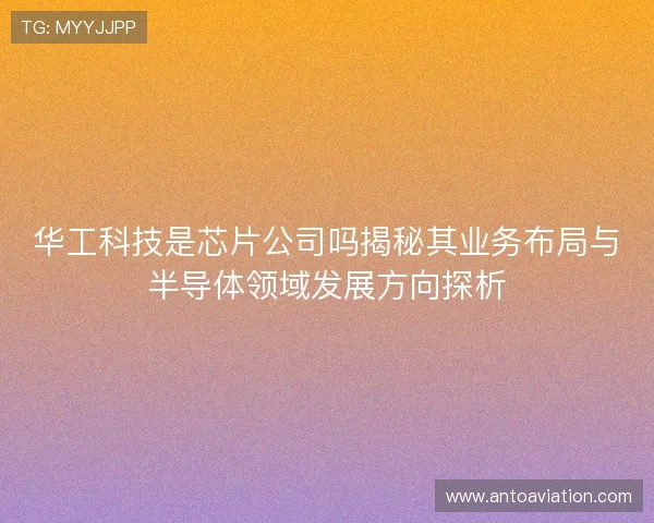 华工科技是芯片公司吗揭秘其业务布局与半导体领域发展方向探析